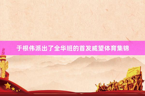 于根伟派出了全华班的首发威望体育集锦