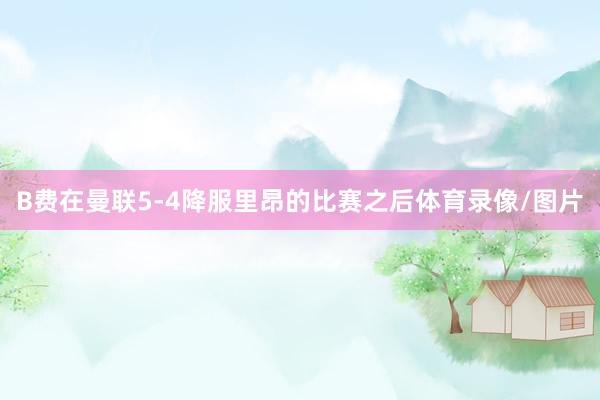 B费在曼联5-4降服里昂的比赛之后体育录像/图片