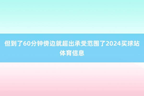 但到了60分钟傍边就超出承受范围了2024买球站体育信息