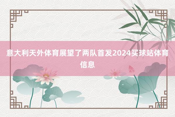 意大利天外体育展望了两队首发2024买球站体育信息