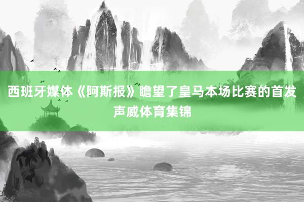 西班牙媒体《阿斯报》瞻望了皇马本场比赛的首发声威体育集锦