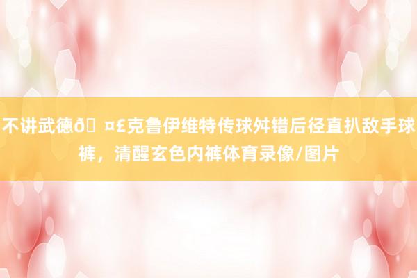 不讲武德🤣克鲁伊维特传球舛错后径直扒敌手球裤，清醒玄色内裤体育录像/图片