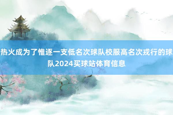 热火成为了惟逐一支低名次球队校服高名次戎行的球队2024买球站体育信息
