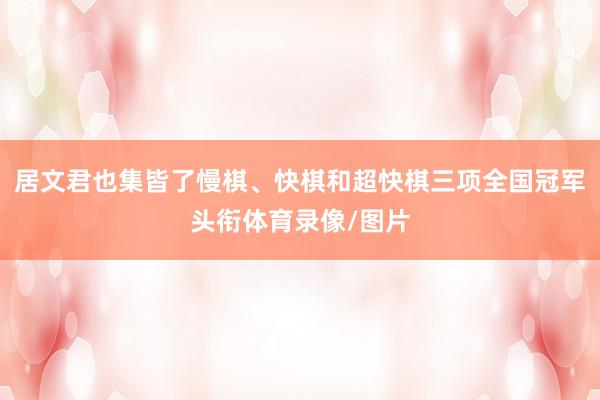 居文君也集皆了慢棋、快棋和超快棋三项全国冠军头衔体育录像/图片