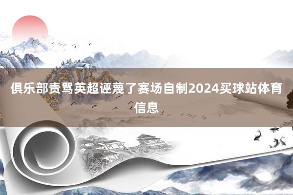 俱乐部责骂英超诬蔑了赛场自制2024买球站体育信息