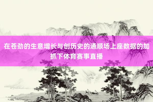 在苍劲的生意增长与创历史的通顺场上座数据的加抓下体育赛事直播
