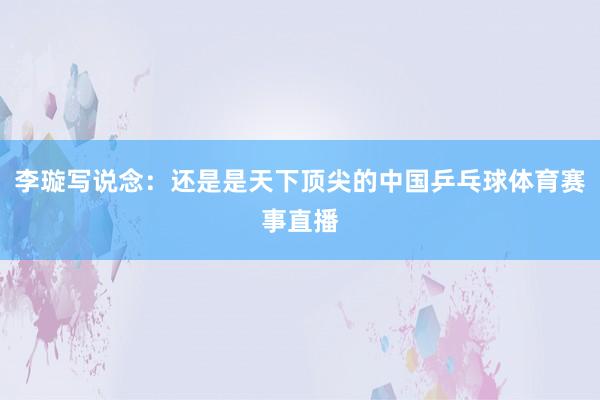 李璇写说念：还是是天下顶尖的中国乒乓球体育赛事直播