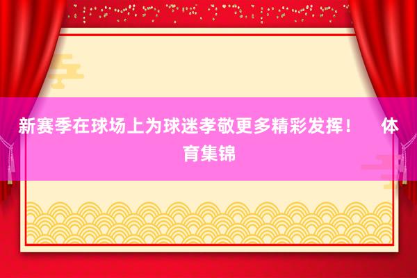 新赛季在球场上为球迷孝敬更多精彩发挥！    体育集锦