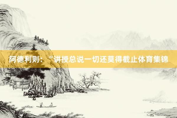 阿德利则：“讲授总说一切还莫得截止体育集锦