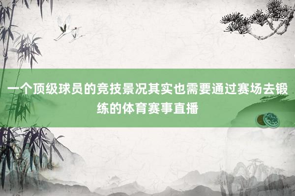 一个顶级球员的竞技景况其实也需要通过赛场去锻练的体育赛事直播