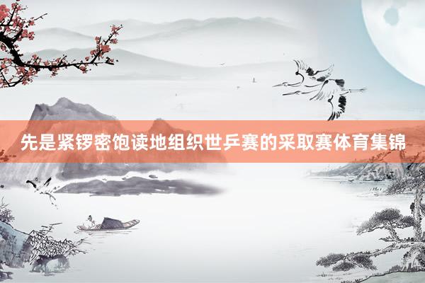 先是紧锣密饱读地组织世乒赛的采取赛体育集锦