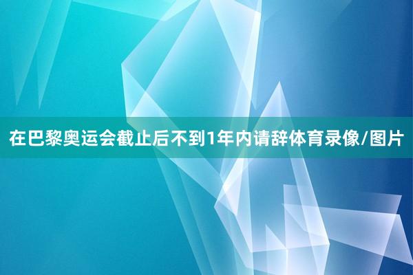 在巴黎奥运会截止后不到1年内请辞体育录像/图片