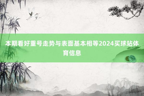本期看好重号走势与表面基本相等2024买球站体育信息