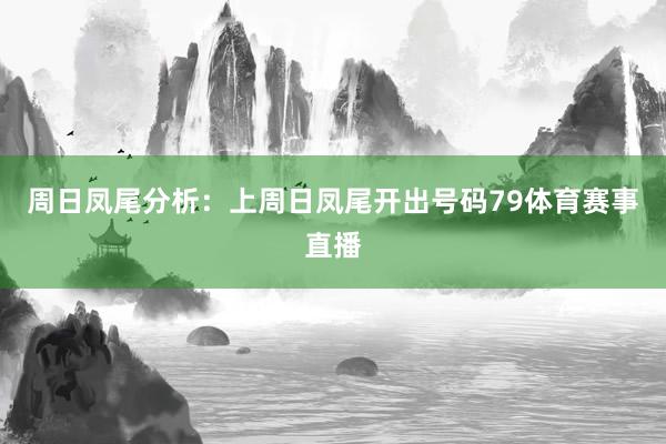 周日凤尾分析：上周日凤尾开出号码79体育赛事直播