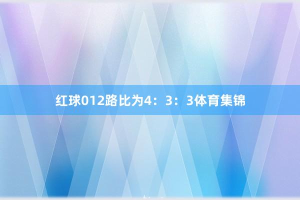 红球012路比为4：3：3体育集锦