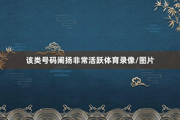 该类号码阐扬非常活跃体育录像/图片