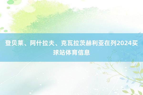 登贝莱、阿什拉夫、克瓦拉茨赫利亚在列2024买球站体育信息