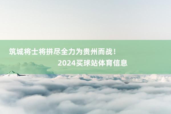 筑城将士将拼尽全力为贵州而战！                            2024买球站体育信息