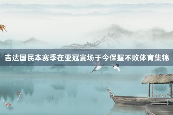 吉达国民本赛季在亚冠赛场于今保握不败体育集锦