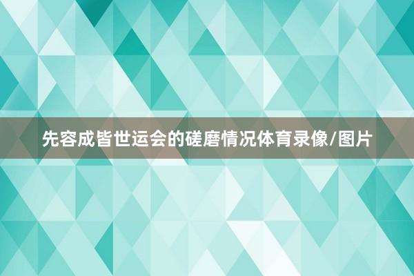 先容成皆世运会的磋磨情况体育录像/图片
