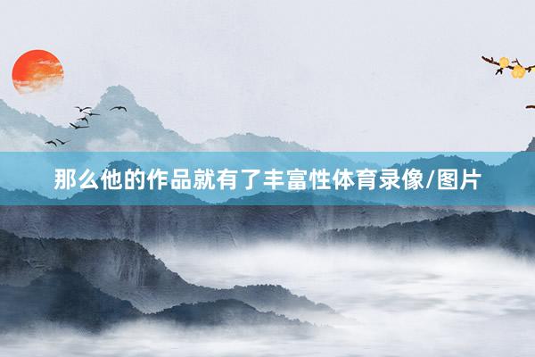 那么他的作品就有了丰富性体育录像/图片