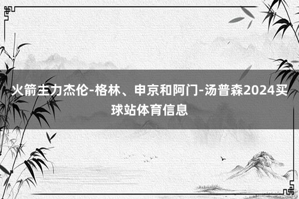 火箭主力杰伦-格林、申京和阿门-汤普森2024买球站体育信息
