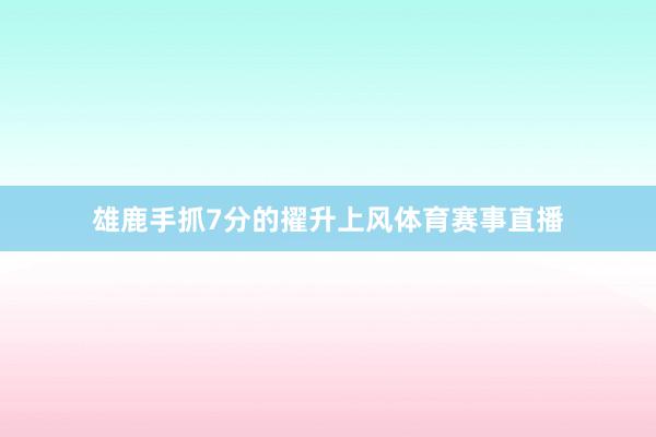 雄鹿手抓7分的擢升上风体育赛事直播