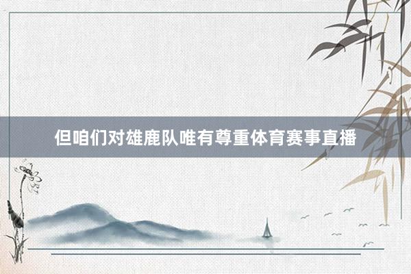 但咱们对雄鹿队唯有尊重体育赛事直播