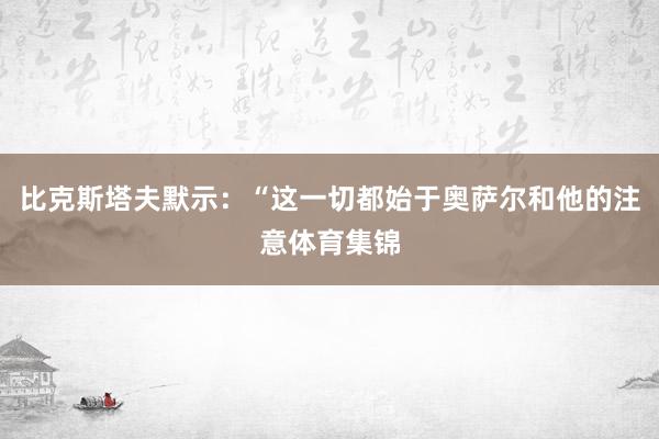 比克斯塔夫默示:“这一切都始于奥萨尔和他的注意体育集锦
