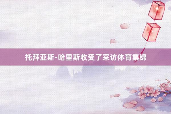 托拜亚斯-哈里斯收受了采访体育集锦