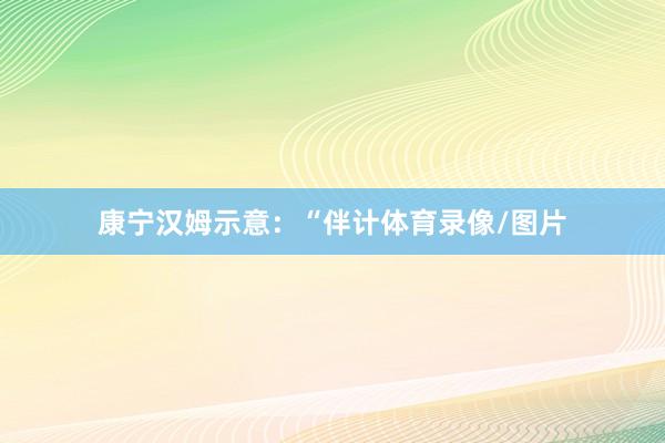 康宁汉姆示意：“伴计体育录像/图片