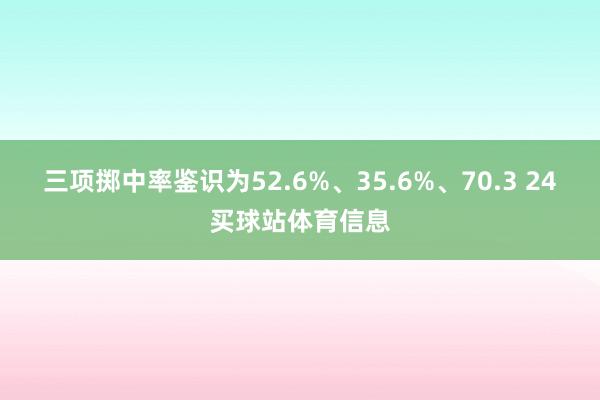 三项掷中率鉴识为52.6%、35.6%、70.3 24买球站体育信息