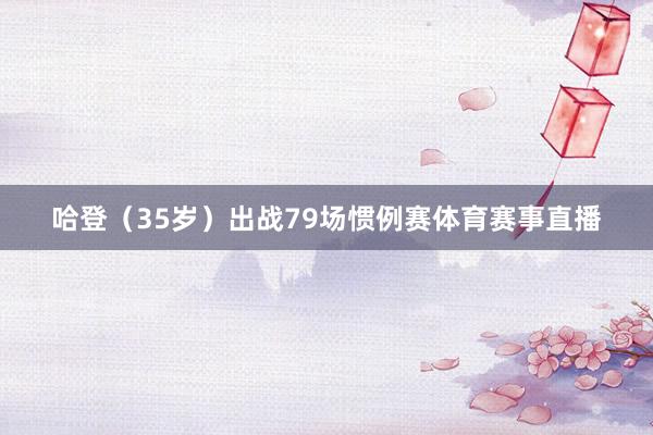 哈登（35岁）出战79场惯例赛体育赛事直播