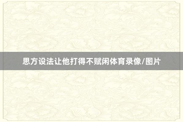 思方设法让他打得不赋闲体育录像/图片