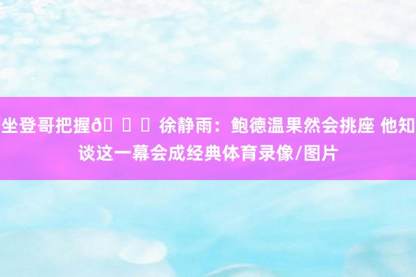 坐登哥把握😜徐静雨：鲍德温果然会挑座 他知谈这一幕会成经典体育录像/图片