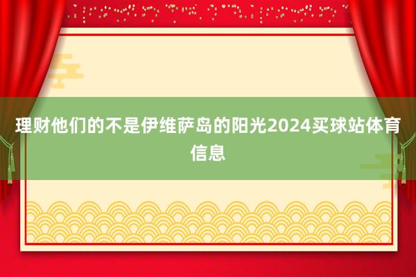 理财他们的不是伊维萨岛的阳光2024买球站体育信息