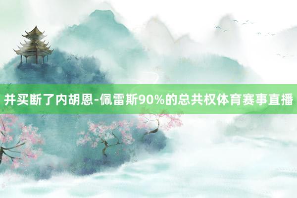 并买断了内胡恩-佩雷斯90%的总共权体育赛事直播