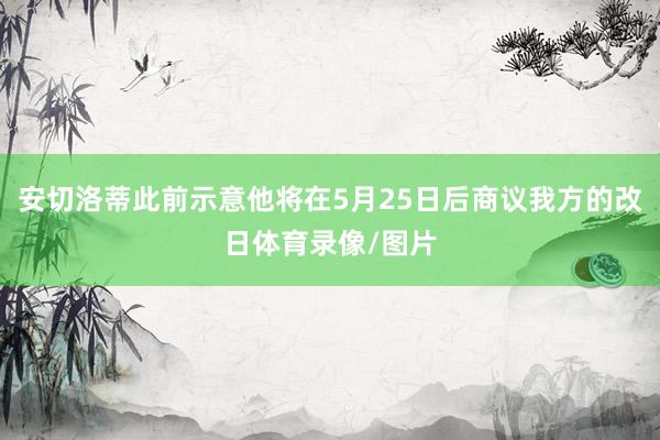 安切洛蒂此前示意他将在5月25日后商议我方的改日体育录像/图片