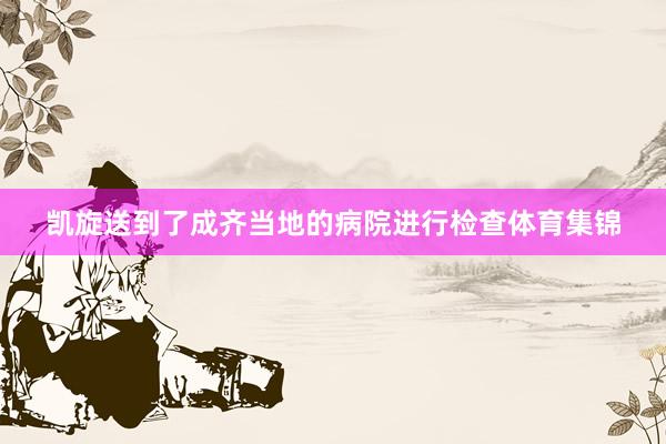 凯旋送到了成齐当地的病院进行检查体育集锦