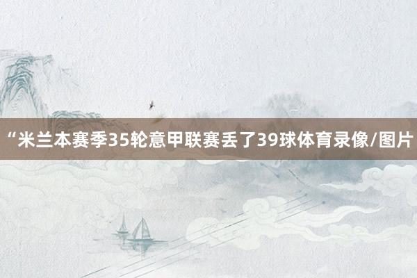 “米兰本赛季35轮意甲联赛丢了39球体育录像/图片