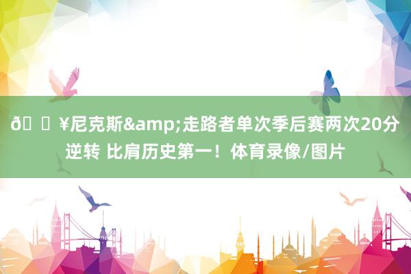 🔥尼克斯&走路者单次季后赛两次20分逆转 比肩历史第一！体育录像/图片