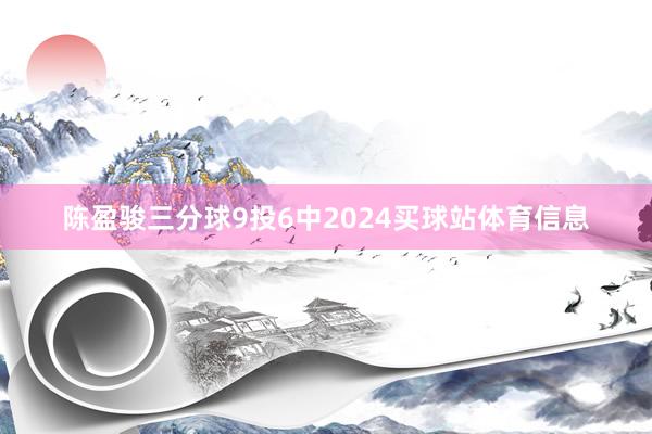 陈盈骏三分球9投6中2024买球站体育信息