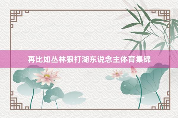 再比如丛林狼打湖东说念主体育集锦