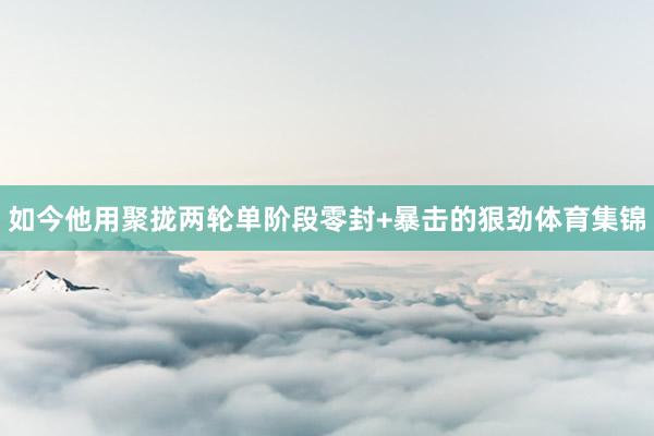 如今他用聚拢两轮单阶段零封+暴击的狠劲体育集锦