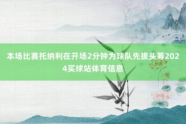 本场比赛托纳利在开场2分钟为球队先拔头筹2024买球站体育信息