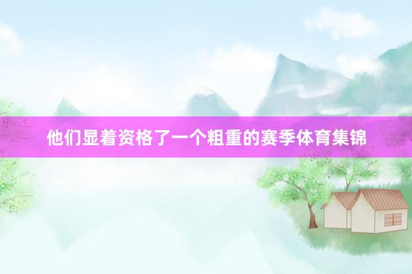 他们显着资格了一个粗重的赛季体育集锦