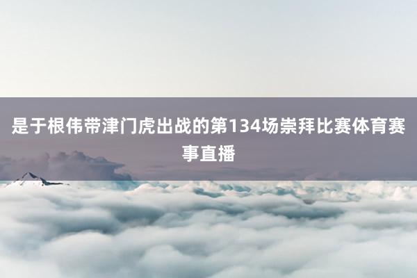 是于根伟带津门虎出战的第134场崇拜比赛体育赛事直播