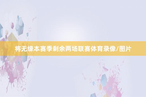 将无缘本赛季剩余两场联赛体育录像/图片
