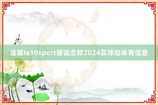 法媒le10sport报说念称2024买球站体育信息