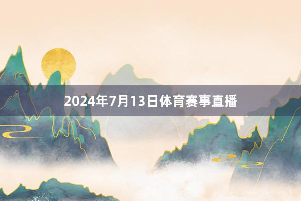 2024年7月13日体育赛事直播